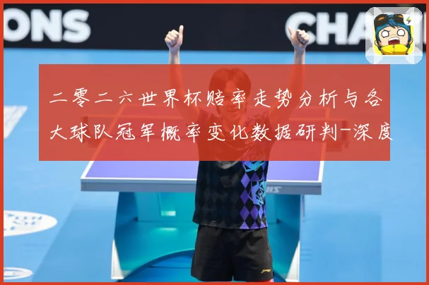 二零二六世界杯赔率走势分析与各大球队冠军概率变化数据研判-深度解析