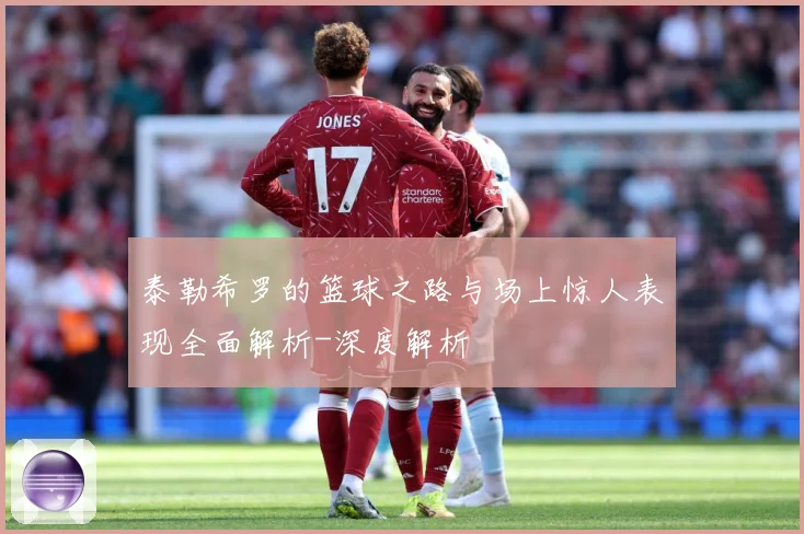 泰勒希罗的篮球之路与场上惊人表现全面解析-深度解析