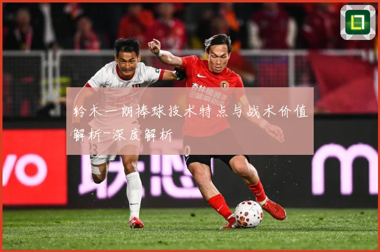 铃木一朗棒球技术特点与战术价值解析-深度解析
