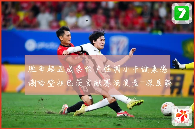 胜率超五成泰伦卢强调小卡健康感谢哈登祖巴茨贡献赛场复盘-深度解析