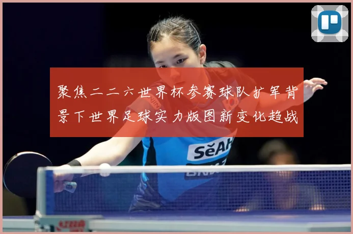 聚焦二二六世界杯参赛球队扩军背景下世界足球实力版图新变化趋战术观察-深度解析