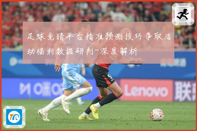 足球竞猜平台精准预测技巧争取活动福利数据研判-深度解析