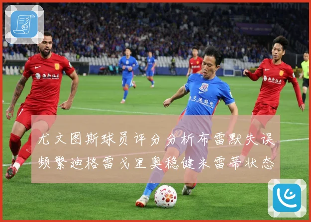 尤文图斯球员评分分析布雷默失误频繁迪格雷戈里奥稳健米雷蒂状态成长观察-深度解析