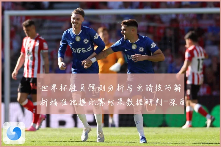 世界杯胜负预测分析与竞猜技巧解析精准把握比赛结果数据研判-深度解析