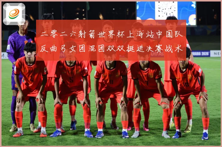 二零二六射箭世界杯上海站中国队反曲弓女团混团双双挺进决赛战术观察-深度解析