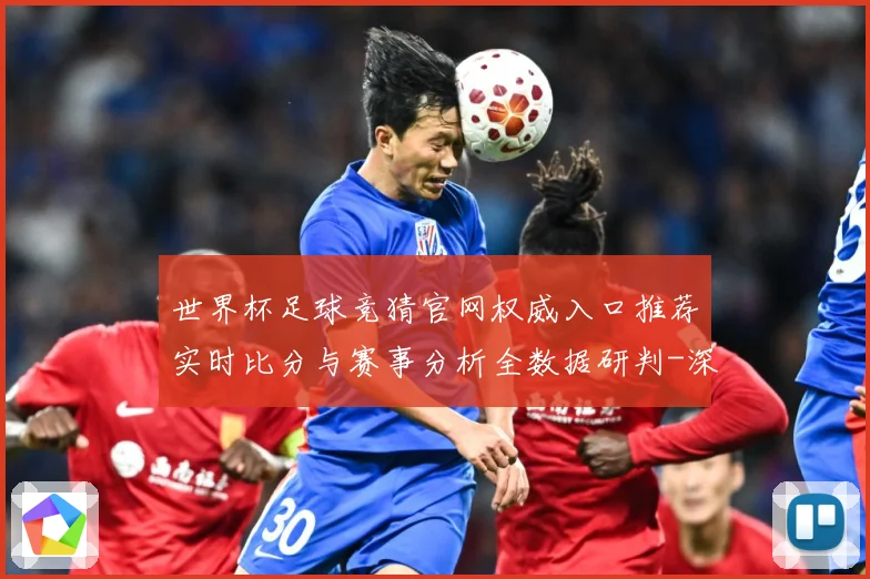 世界杯足球竞猜官网权威入口推荐实时比分与赛事分析全数据研判-深度解析