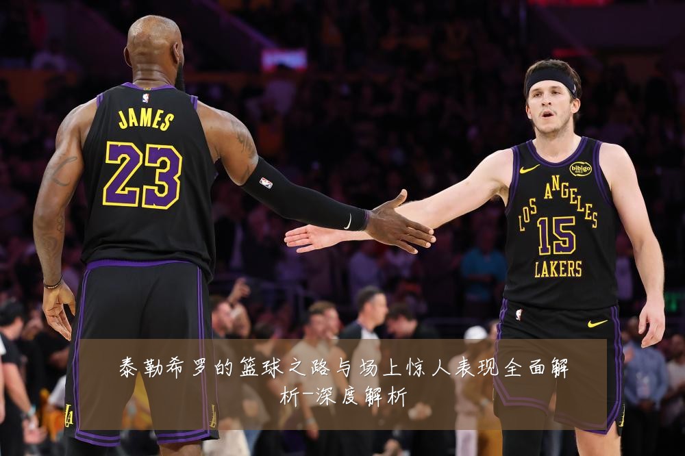 泰勒希罗的篮球之路与场上惊人表现全面解析-深度解析