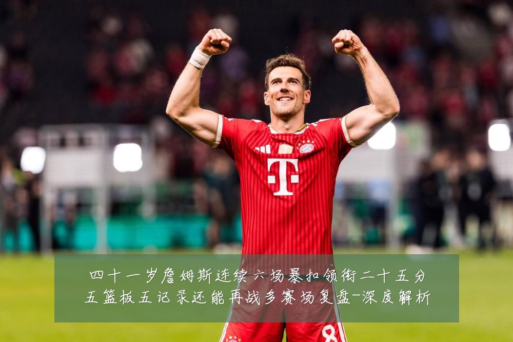 四十一岁詹姆斯连续六场暴扣领衔二十五分五篮板五记录还能再战多赛场复盘-深度解析