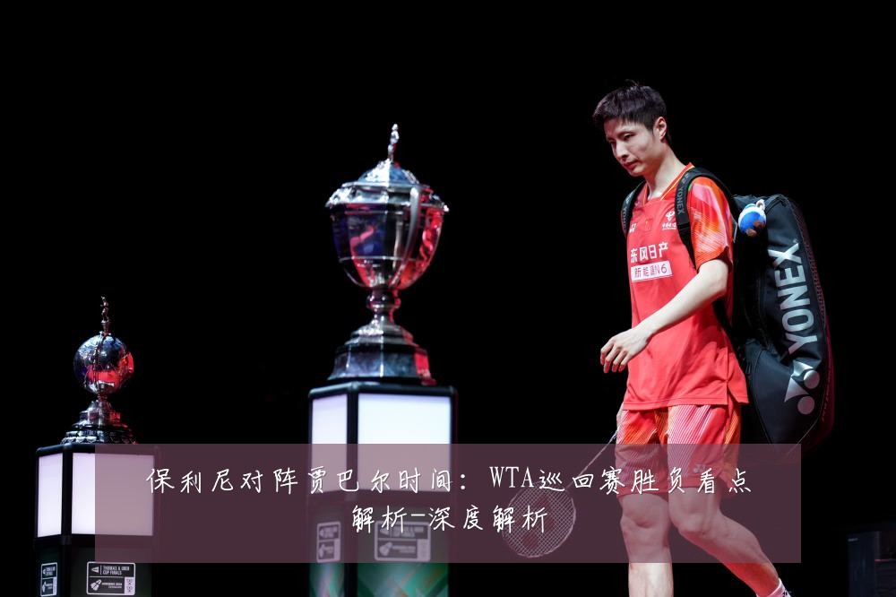 保利尼对阵贾巴尔时间:WTA巡回赛胜负看点解析-深度解析
