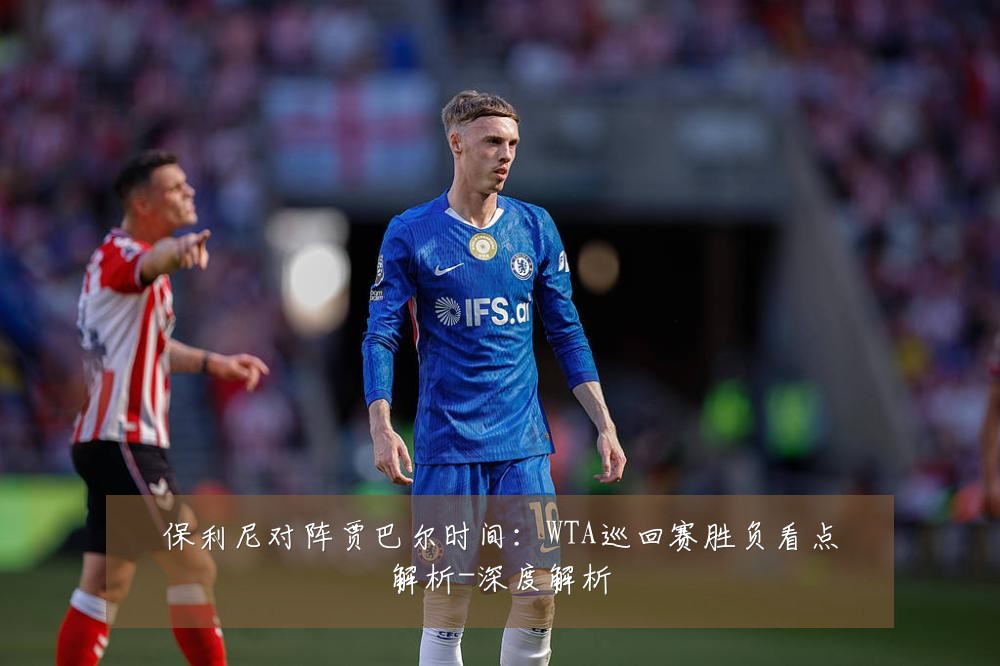 保利尼对阵贾巴尔时间:WTA巡回赛胜负看点解析-深度解析