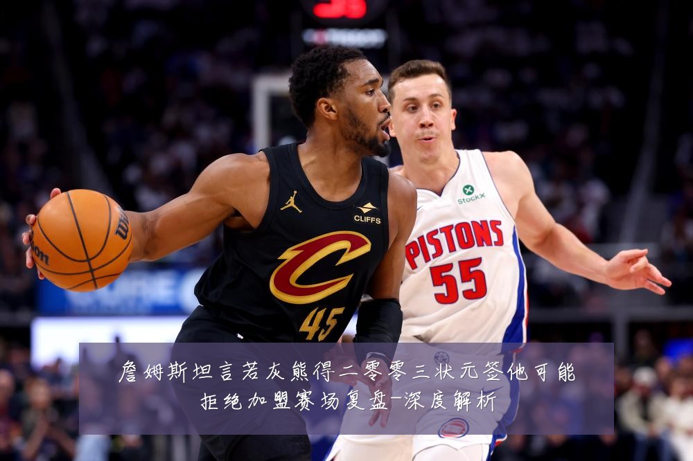 詹姆斯坦言若灰熊得二零零三状元签他可能拒绝加盟赛场复盘-深度解析