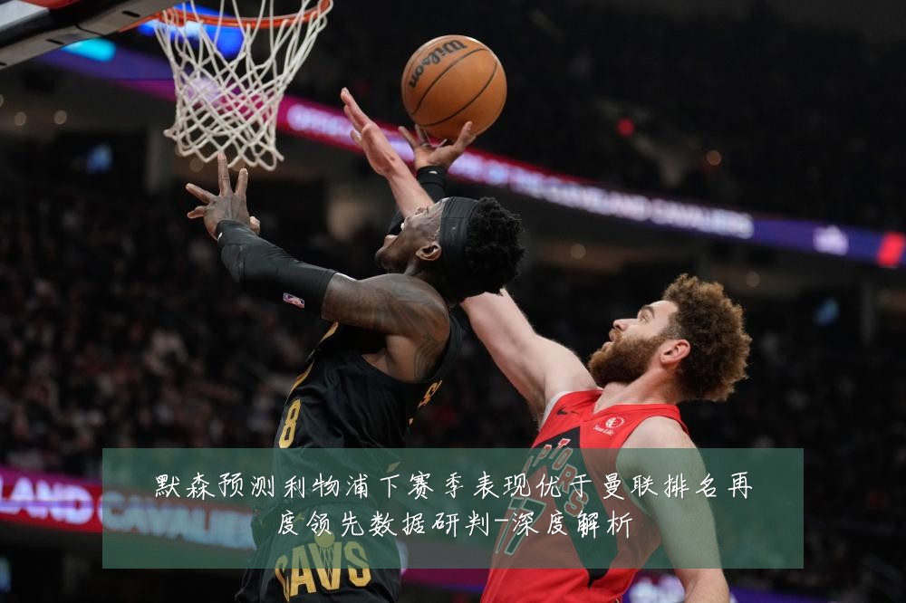 默森预测利物浦下赛季表现优于曼联排名再度领先数据研判-深度解析