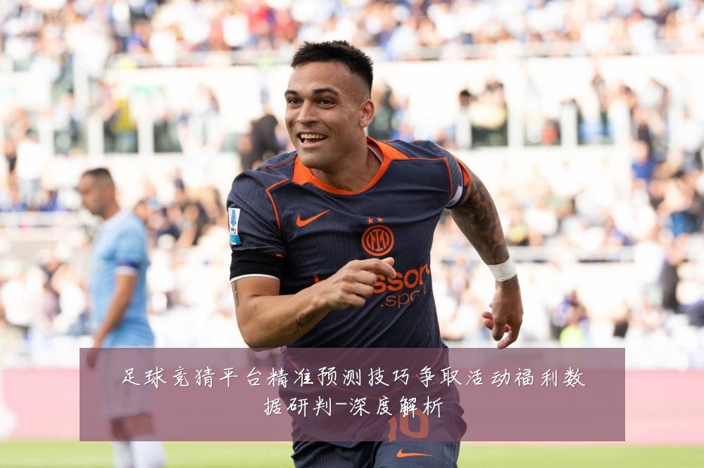 足球竞猜平台精准预测技巧争取活动福利数据研判-深度解析