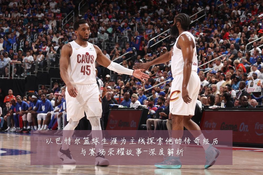 以巴特尔篮球生涯为主线探索他的传奇经历与赛场荣耀故事-深度解析