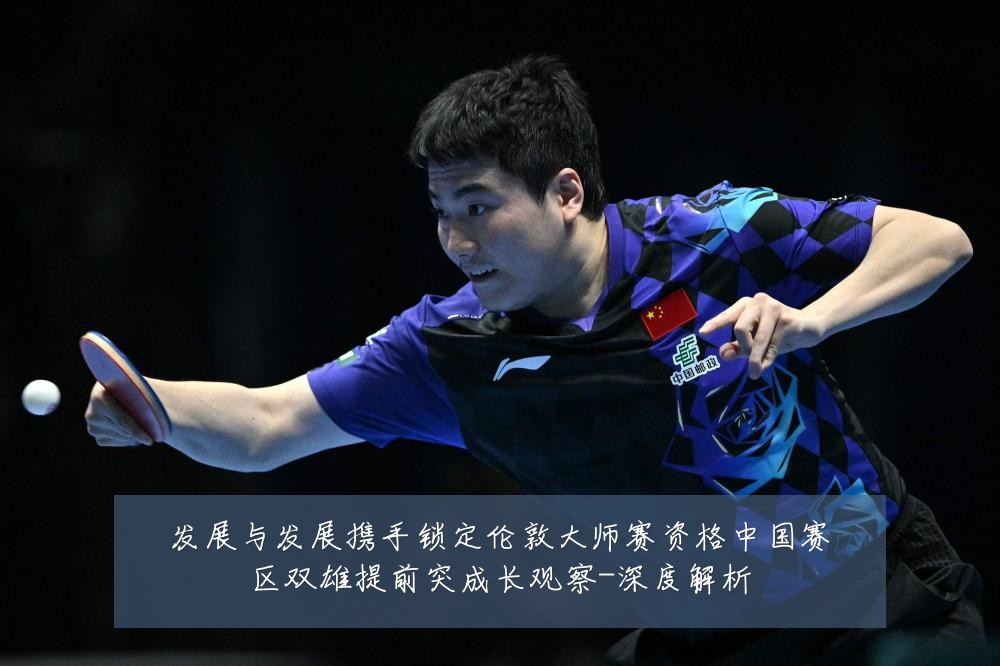 发展与发展携手锁定伦敦大师赛资格中国赛区双雄提前突成长观察-深度解析