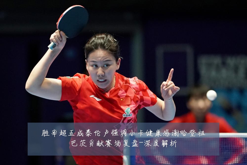 胜率超五成泰伦卢强调小卡健康感谢哈登祖巴茨贡献赛场复盘-深度解析